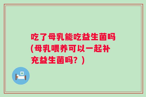 吃了母乳能吃益生菌吗(母乳喂养可以一起补充益生菌吗?) 吃了母乳能吃益生菌吗(母乳喂养可以一起补充益生菌吗?)