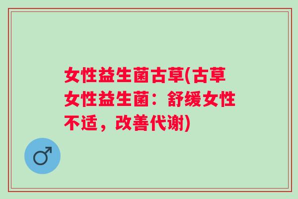 女性益生菌古草(古草女性益生菌:舒缓女性不适,改善代谢) 女性益生菌古草(古草女性益生菌:舒缓女性不适,改善代谢)