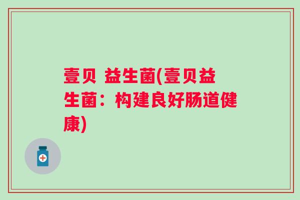 壹贝 益生菌(壹贝益生菌:构建良好肠道健康) 壹贝 益生菌(壹贝益生菌:构建良好肠道健康)