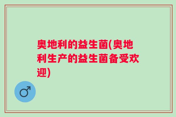奥地利的益生菌(奥地利生产的益生菌备受欢迎) 奥地利的益生菌(奥地利生产的益生菌备受欢迎)