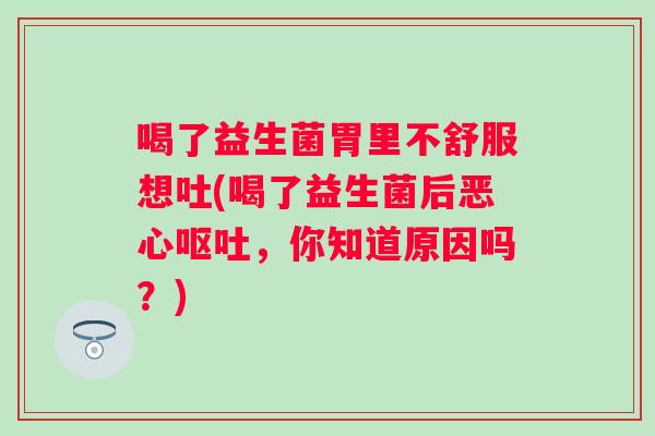 喝了益生菌胃里不舒服想吐(喝了益生菌后恶心，你知道原因吗？)
