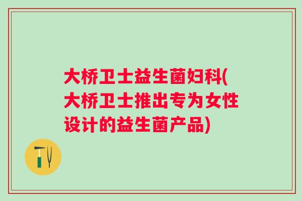 大桥卫士益生菌(大桥卫士推出专为女性设计的益生菌产品) 大桥卫士益生菌(大桥卫士推出专为女性设计的益生菌产品)