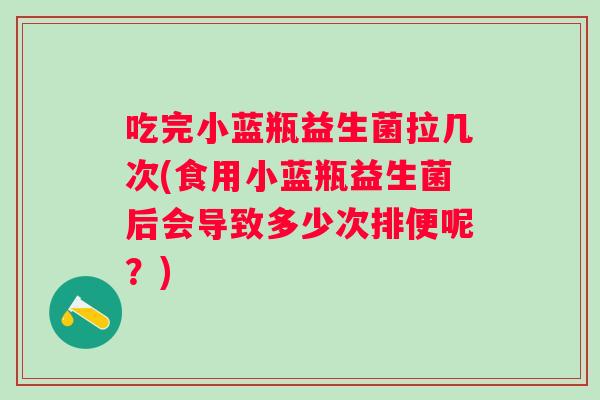 吃完小蓝瓶益生菌拉几次(食用小蓝瓶益生菌后会导致多少次排便呢?) 吃完小蓝瓶益生菌拉几次(食用小蓝瓶益生菌后会导致多少次排便呢?)