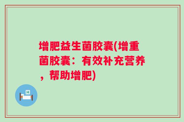 增肥益生菌胶囊(增重菌胶囊：有效补充营养，帮助增肥)