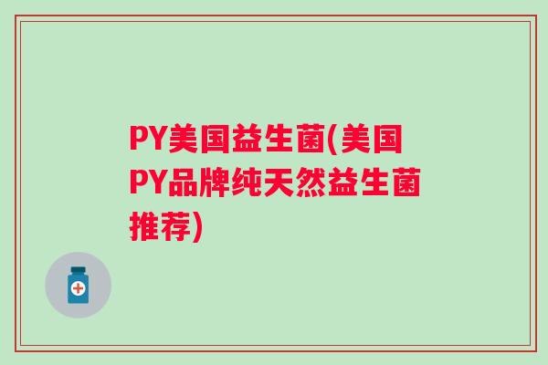 PY美国益生菌(美国PY品牌纯天然益生菌推荐)