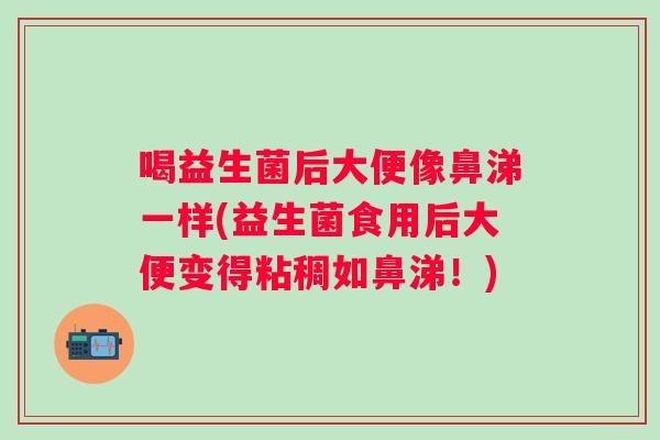 喝益生菌后大便像鼻涕一样(益生菌食用后大便变得粘稠如鼻涕!) 喝益生菌后大便像鼻涕一样(益生菌食用后大便变得粘稠如鼻涕!)