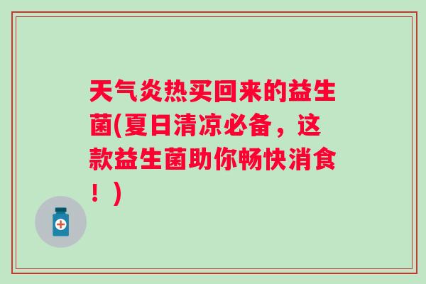 天气炎热买回来的益生菌(夏日清凉必备,这款益生菌助你畅快消食!) 天气炎热买回来的益生菌(夏日清凉必备,这款益生菌助你畅快消食!)
