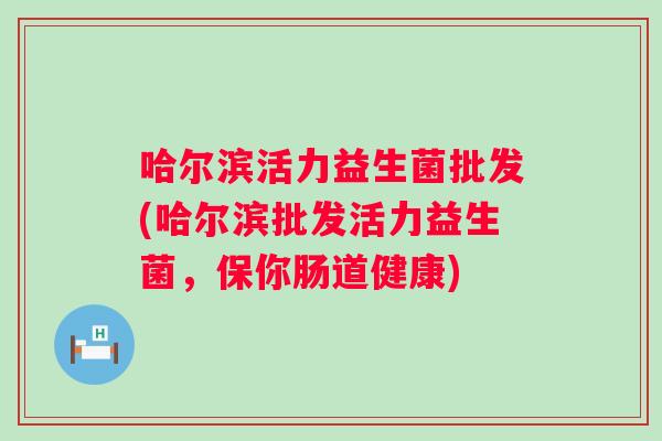 哈尔滨活力益生菌批发(哈尔滨批发活力益生菌,保你肠道健康) 哈尔滨活力益生菌批发(哈尔滨批发活力益生菌,保你肠道健康)