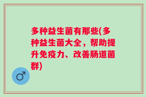 多种益生菌有那些(多种益生菌大全,帮助提升力、改善肠道菌群) 多种益生菌有那些(多种益生菌大全,帮助提升力、改善肠道菌群)