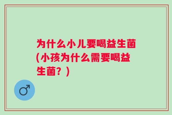 为什么小儿要喝益生菌(小孩为什么需要喝益生菌？)