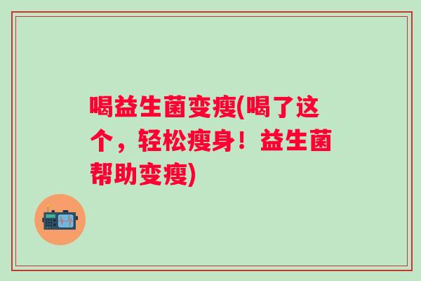 喝益生菌变瘦(喝了这个,轻松瘦身!益生菌帮助变瘦) 喝益生菌变瘦(喝了这个,轻松瘦身!益生菌帮助变瘦)