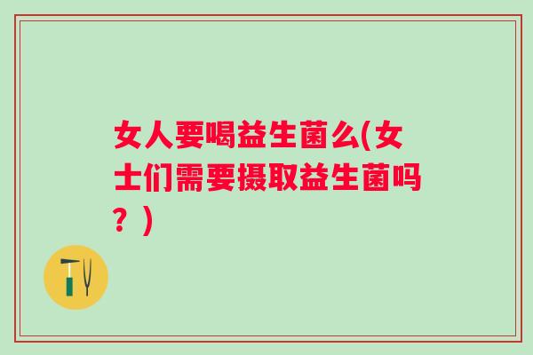女人要喝益生菌么(女士们需要摄取益生菌吗?) 女人要喝益生菌么(女士们需要摄取益生菌吗?)