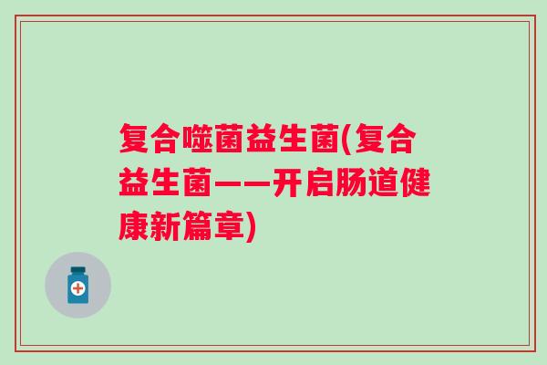 复合噬菌益生菌(复合益生菌——开启肠道健康新篇章) 复合噬菌益生菌(复合益生菌——开启肠道健康新篇章)