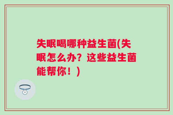 喝哪种益生菌(怎么办？这些益生菌能帮你！)