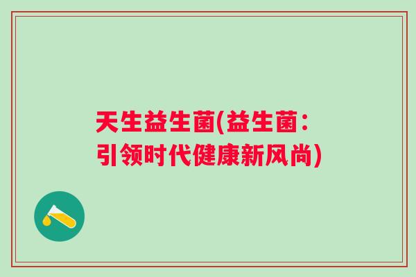 天生益生菌(益生菌:引领时代健康新风尚) 天生益生菌(益生菌:引领时代健康新风尚)