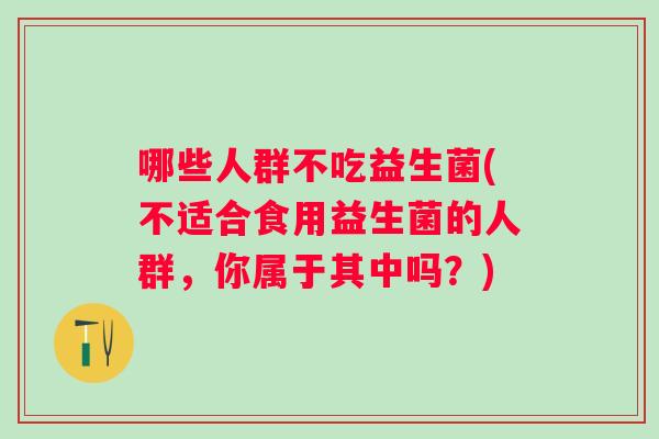哪些人群不吃益生菌(不适合食用益生菌的人群,你属于其中吗?) 哪些人群不吃益生菌(不适合食用益生菌的人群,你属于其中吗?)