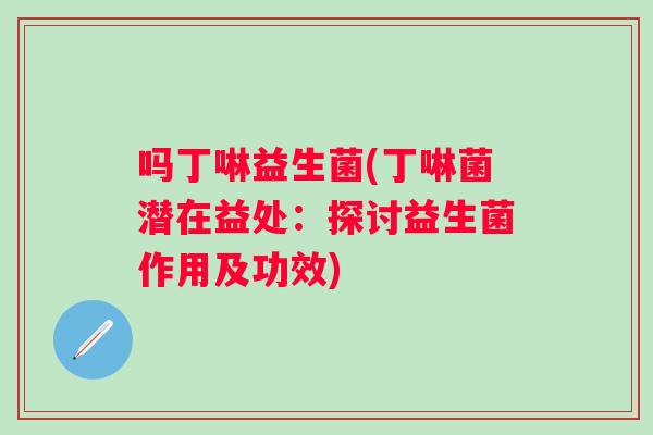 吗丁啉益生菌(丁啉菌潜在益处:探讨益生菌作用及功效) 吗丁啉益生菌(丁啉菌潜在益处:探讨益生菌作用及功效)