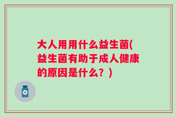 大人用用什么益生菌(益生菌有助于成人健康的原因是什么?) 大人用用什么益生菌(益生菌有助于成人健康的原因是什么?)