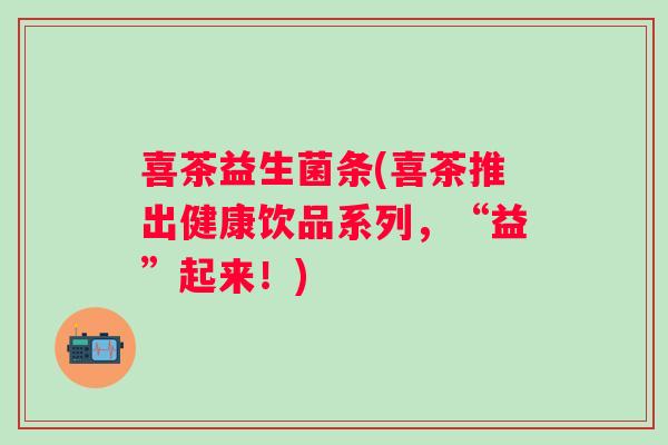 喜茶益生菌条(喜茶推出健康饮品系列,“益”起来!) 喜茶益生菌条(喜茶推出健康饮品系列,“益”起来!)