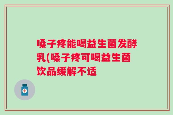 嗓子疼能喝益生菌发酵乳(嗓子疼可喝益生菌饮品缓解不适 嗓子疼能喝益生菌发酵乳(嗓子疼可喝益生菌饮品缓解不适