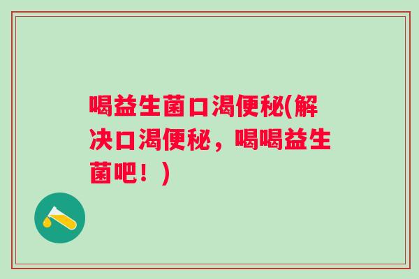 喝益生菌口渴(解决口渴,喝喝益生菌吧!) 喝益生菌口渴(解决口渴,喝喝益生菌吧!)