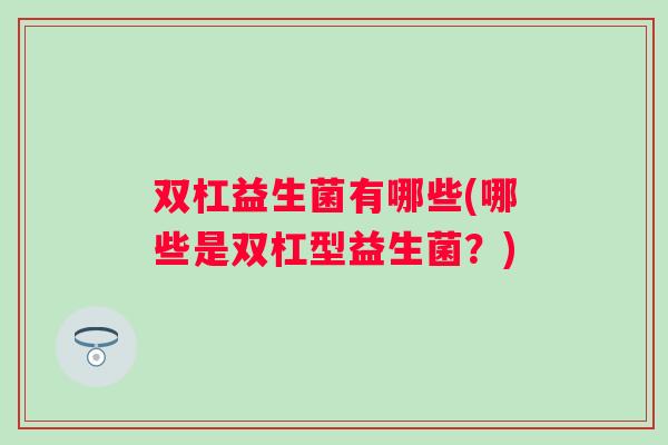 双杠益生菌有哪些(哪些是双杠型益生菌？)