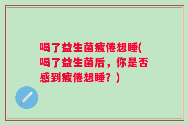 喝了益生菌疲倦想睡(喝了益生菌后，你是否感到疲倦想睡？)