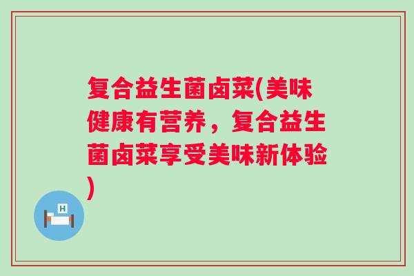 复合益生菌卤菜(美味健康有营养，复合益生菌卤菜享受美味新体验)
