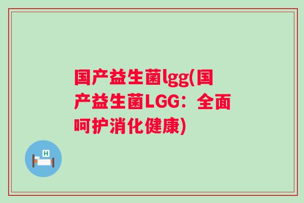 国产益生菌lgg(国产益生菌LGG:全面呵护消化健康) 国产益生菌lgg(国产益生菌LGG:全面呵护消化健康)