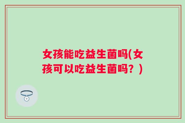 女孩能吃益生菌吗(女孩可以吃益生菌吗?) 女孩能吃益生菌吗(女孩可以吃益生菌吗?)