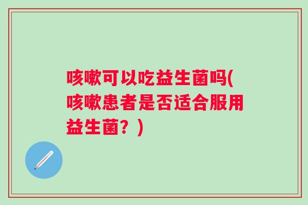 可以吃益生菌吗(患者是否适合服用益生菌？)