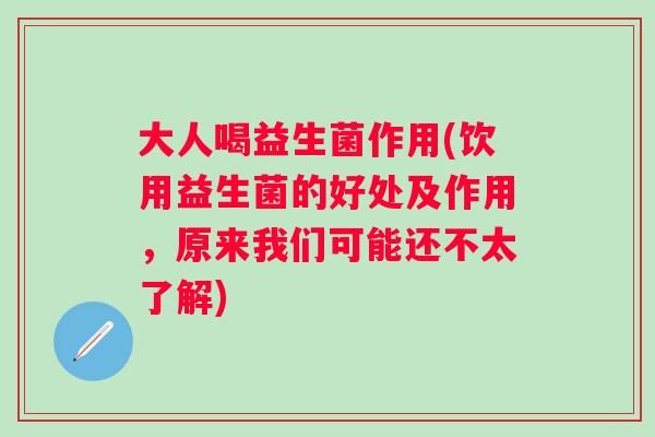 大人喝益生菌作用(饮用益生菌的好处及作用，原来我们可能还不太了解)