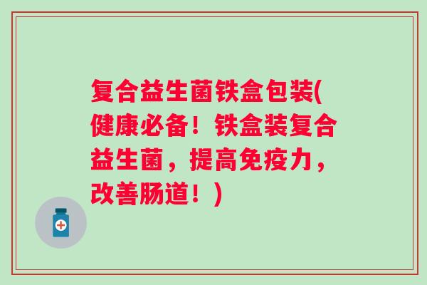 复合益生菌铁盒包装(健康必备!铁盒装复合益生菌,提高力,改善肠道!) 复合益生菌铁盒包装(健康必备!铁盒装复合益生菌,提高力,改善肠道!)