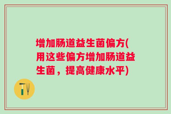 增加肠道益生菌偏方(用这些偏方增加肠道益生菌,提高健康水平) 增加肠道益生菌偏方(用这些偏方增加肠道益生菌,提高健康水平)