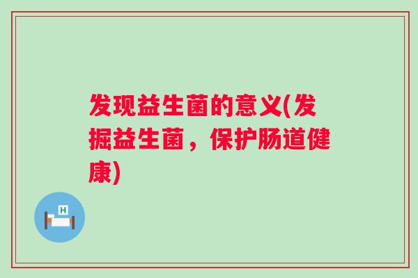 发现益生菌的意义(发掘益生菌，保护肠道健康)