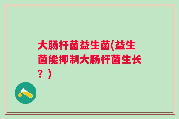 大肠杆菌益生菌(益生菌能抑制大肠杆菌生长?) 大肠杆菌益生菌(益生菌能抑制大肠杆菌生长?)