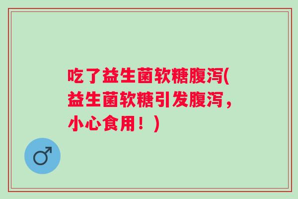 吃了益生菌软糖(益生菌软糖引发，小心食用！)