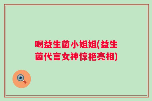 喝益生菌小姐姐(益生菌代言女神惊艳亮相) 喝益生菌小姐姐(益生菌代言女神惊艳亮相)