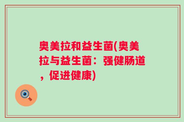 奥美拉和益生菌(奥美拉与益生菌:强健肠道,促进健康) 奥美拉和益生菌(奥美拉与益生菌:强健肠道,促进健康)