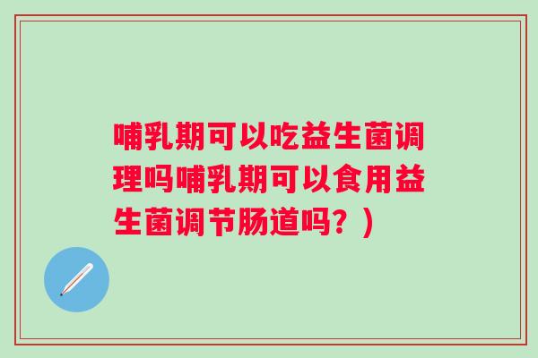 哺乳期可以吃益生菌调理吗哺乳期可以食用益生菌调节肠道吗?) 哺乳期可以吃益生菌调理吗哺乳期可以食用益生菌调节肠道吗?)