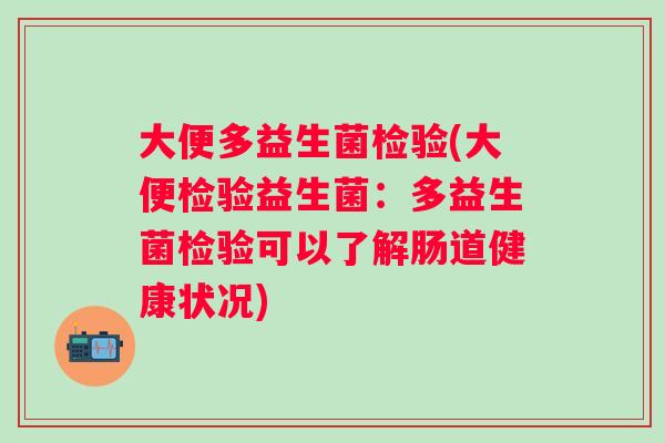 大便多益生菌检验(大便检验益生菌:多益生菌检验可以了解肠道健康状况) 大便多益生菌检验(大便检验益生菌:多益生菌检验可以了解肠道健康状况)