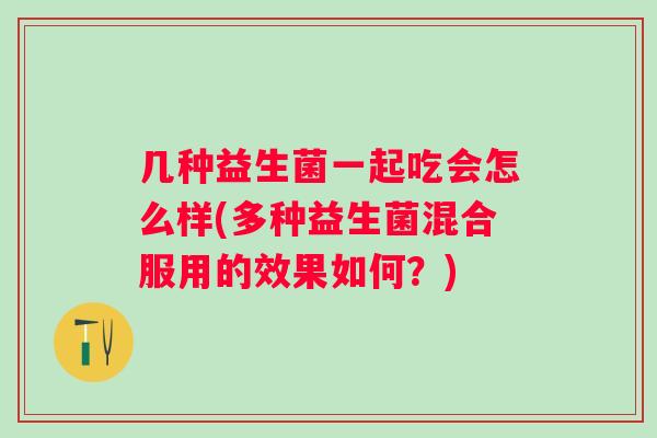 几种益生菌一起吃会怎么样(多种益生菌混合服用的效果如何？)
