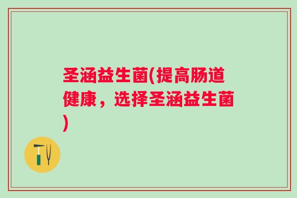 圣涵益生菌(提高肠道健康，选择圣涵益生菌)