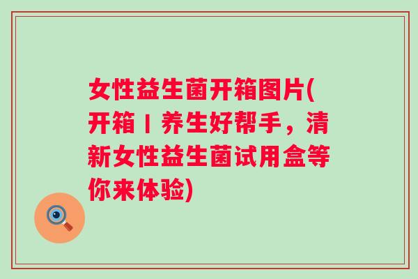 女性益生菌开箱图片(开箱丨养生好帮手，清新女性益生菌试用盒等你来体验)