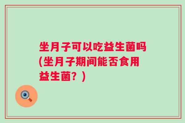 坐月子可以吃益生菌吗(坐月子期间能否食用益生菌?) 坐月子可以吃益生菌吗(坐月子期间能否食用益生菌?)
