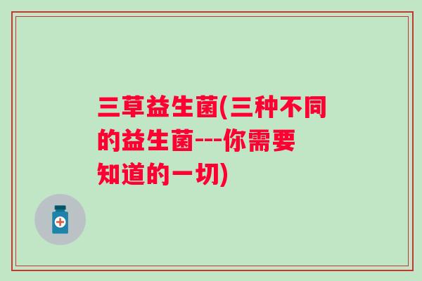 三草益生菌(三种不同的益生菌---你需要知道的一切) 三草益生菌(三种不同的益生菌---你需要知道的一切)
