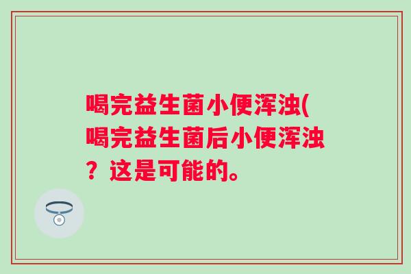 喝完益生菌小便浑浊(喝完益生菌后小便浑浊？这是可能的。