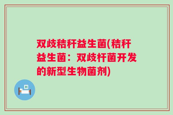 双歧秸秆益生菌(秸秆益生菌:双歧杆菌开发的新型生物菌剂) 双歧秸秆益生菌(秸秆益生菌:双歧杆菌开发的新型生物菌剂)