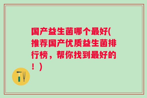 国产益生菌哪个好(推荐国产优质益生菌排行榜，帮你找到好的！)