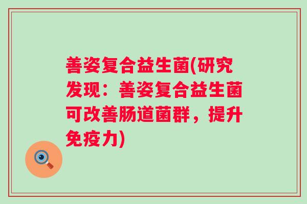 善姿复合益生菌(研究发现：善姿复合益生菌可改善肠道菌群，提升力)